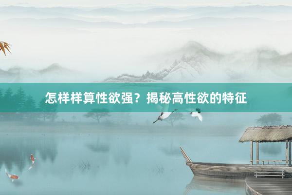 怎样样算性欲强？揭秘高性欲的特征