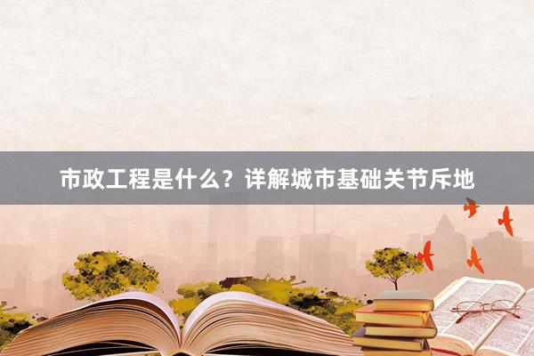 市政工程是什么？详解城市基础关节斥地