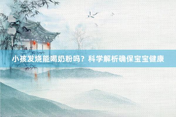 小孩发烧能喝奶粉吗？科学解析确保宝宝健康
